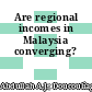 Are regional incomes in Malaysia converging?