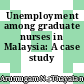 Unemployment among graduate nurses in Malaysia: A case study