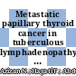 Metastatic papillary thyroid cancer in tuberculous lymphadenopathy: An unfortunate dual pathology