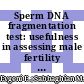 Sperm DNA fragmentation test: usefulness in assessing male fertility and assisted reproductive technology outcomes