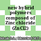 new hybrid polymers composed of Zinc chloride (ZnCl2)