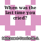 When was the last time you cried?