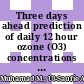 Three days ahead prediction of daily 12 hour ozone (O3) concentrations for urban area in malaysia