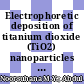 Electrophoretic deposition of titanium dioxide (TiO2) nanoparticles on ceramic membrane