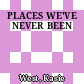 PLACES WE'VE NEVER BEEN