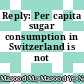Reply: Per capita sugar consumption in Switzerland is not extreme